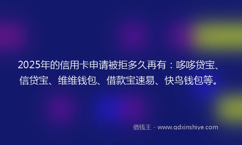 2025年的信用卡申请被拒多久再有：哆哆贷宝、信贷宝、维维钱包、借款宝速易、快鸟钱包等。