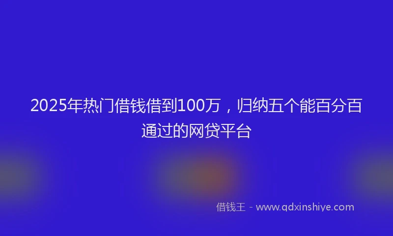 2025年热门借钱借到100万，归纳五个能百分百通过的网贷平台
