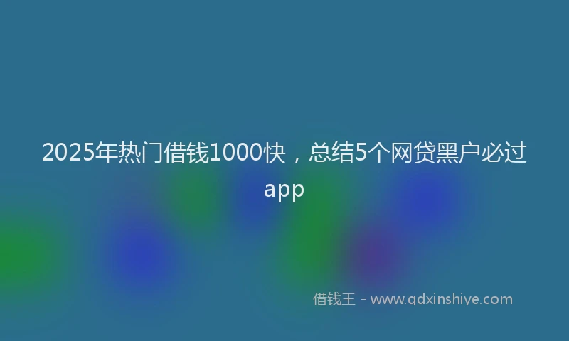 2025年热门借钱1000快，总结5个网贷黑户必过app