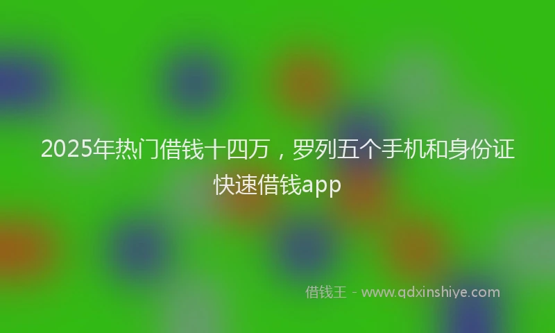 2025年热门借钱十四万，罗列五个手机和身份证快速借钱app