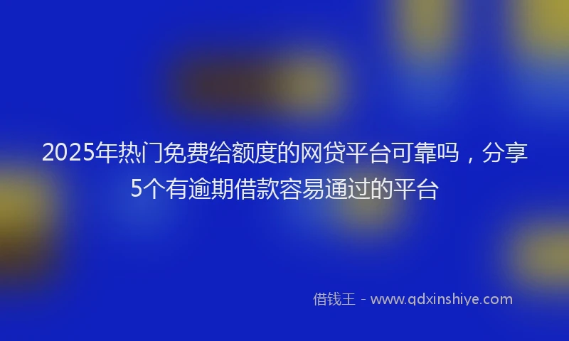 2025年热门免费给额度的网贷平台可靠吗，分享5个有逾期借款容易通过的平台