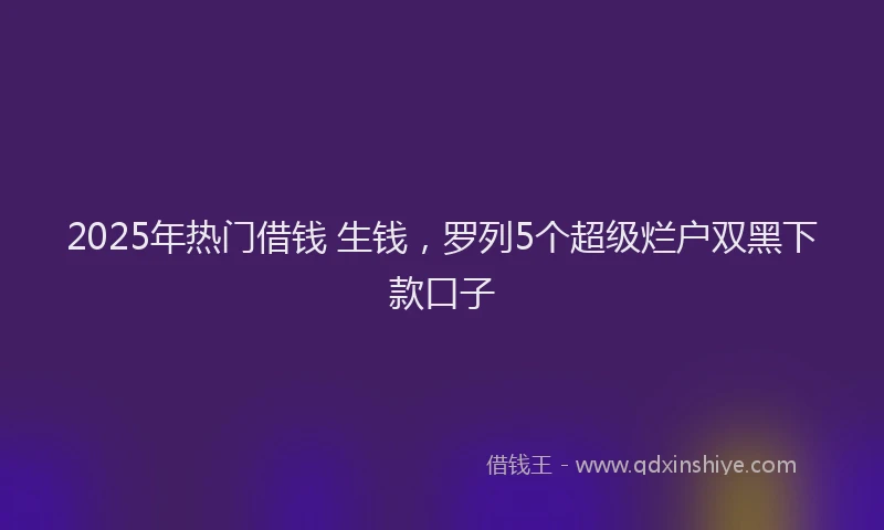 2025年热门借钱 生钱，罗列5个超级烂户双黑下款口子
