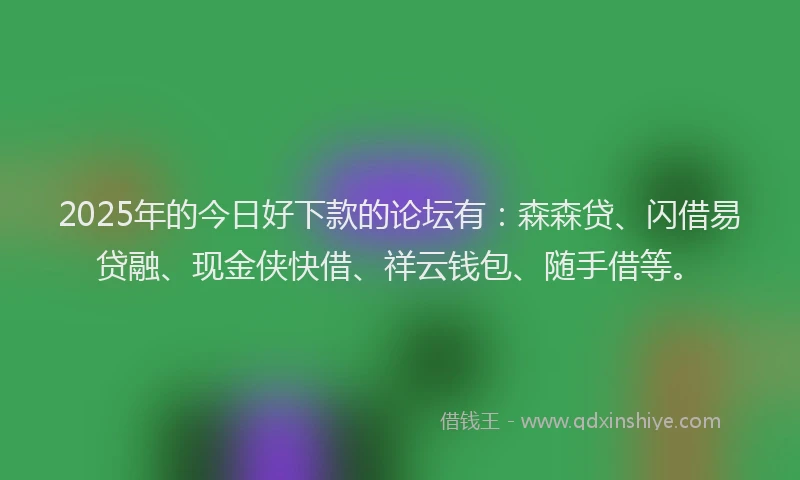 2025年的今日好下款的论坛有：森森贷、闪借易贷融、现金侠快借、祥云钱包、随手借等。