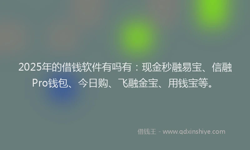 2025年的借钱软件有吗有：现金秒融易宝、信融Pro钱包、今日购、飞融金宝、用钱宝等。
