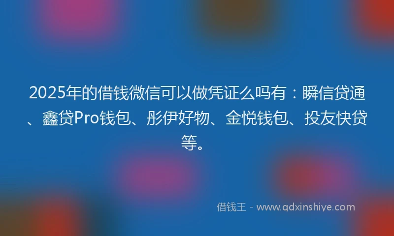 2025年的借钱微信可以做凭证么吗有：瞬信贷通、鑫贷Pro钱包、彤伊好物、金悦钱包、投友快贷等。