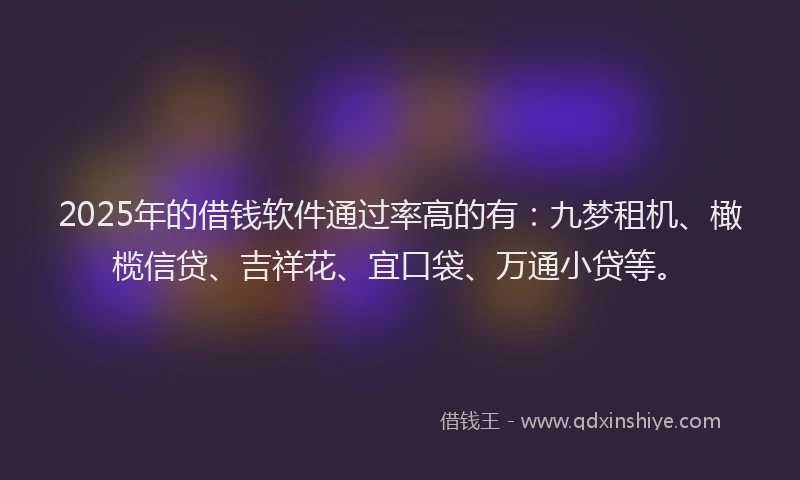 2025年的借钱软件通过率高的有：九梦租机、橄榄信贷、吉祥花、宜口袋、万通小贷等。