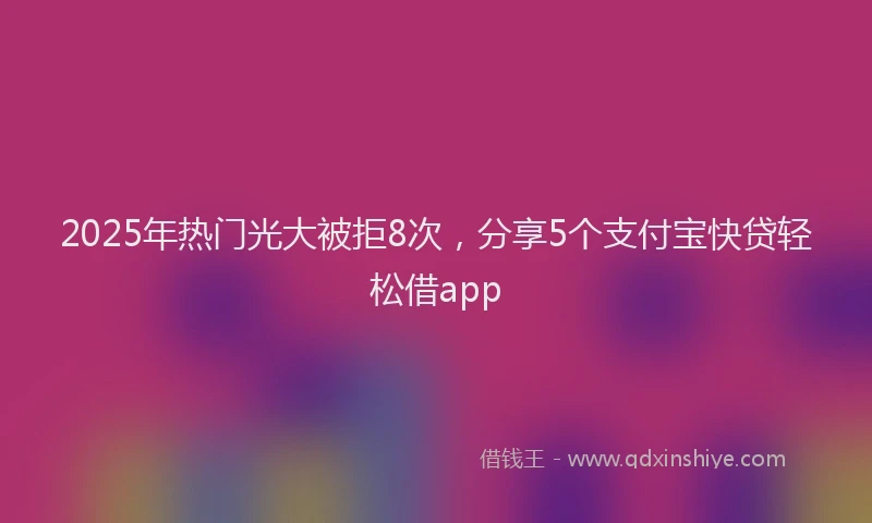 2025年热门光大被拒8次，分享5个支付宝快贷轻松借app