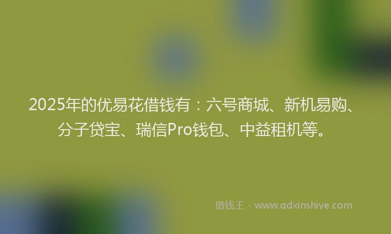 2025年的优易花借钱有：六号商城、新机易购、分子贷宝、瑞信Pro钱包、中益租机等。