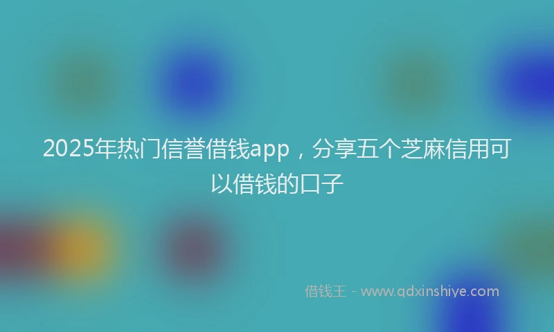 2025年热门信誉借钱app，分享五个芝麻信用可以借钱的口子