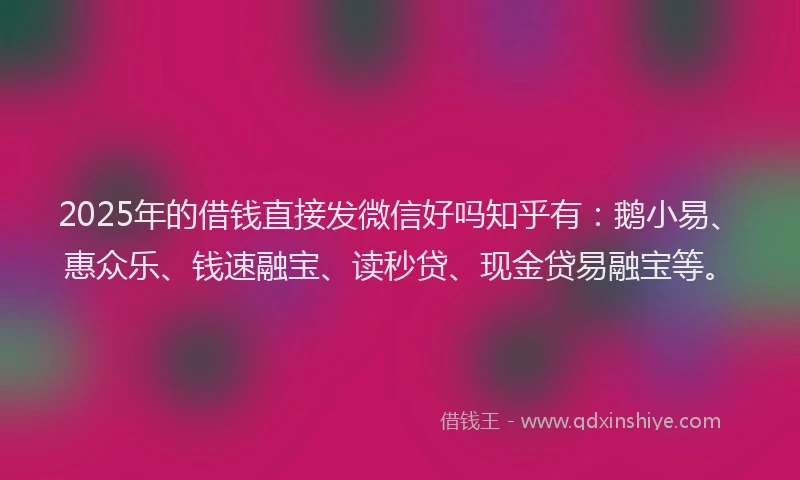 2025年的借钱直接发微信好吗知乎有：鹅小易、惠众乐、钱速融宝、读秒贷、现金贷易融宝等。