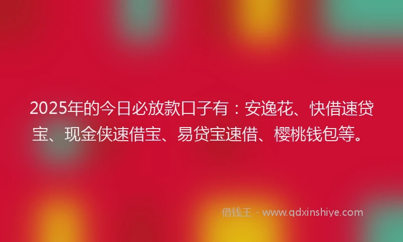 2025年的今日必放款口子有：安逸花、快借速贷宝、现金侠速借宝、易贷宝速借、樱桃钱包等。