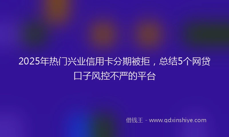 2025年热门兴业信用卡分期被拒，总结5个网贷口子风控不严的平台