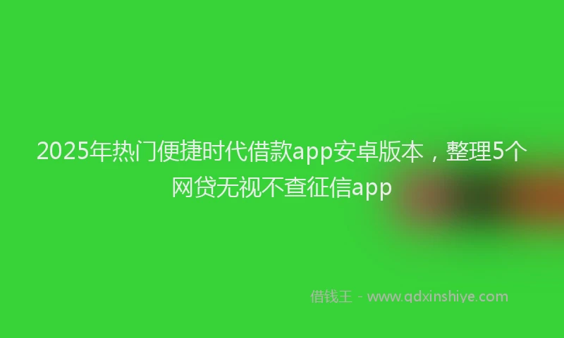 2025年热门便捷时代借款app安卓版本，整理5个网贷无视不查征信app