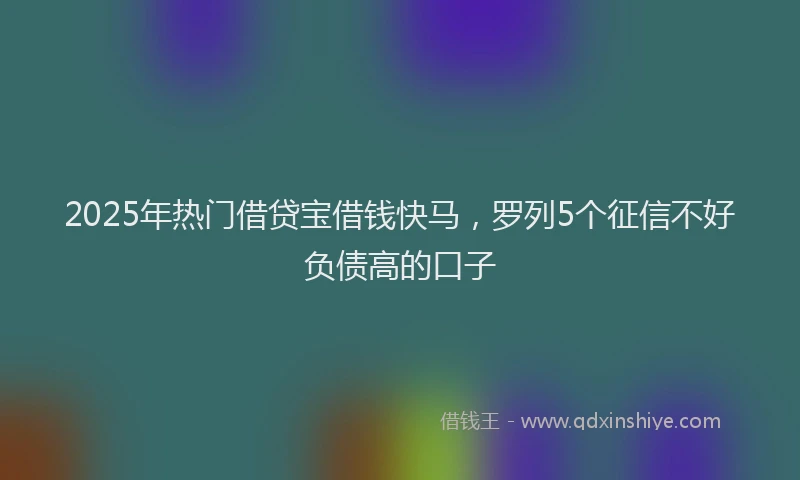 2025年热门借贷宝借钱快马，罗列5个征信不好负债高的口子