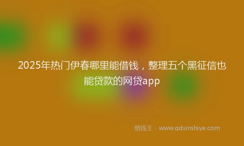 2025年热门伊春哪里能借钱，整理五个黑征信也能贷款的网贷app