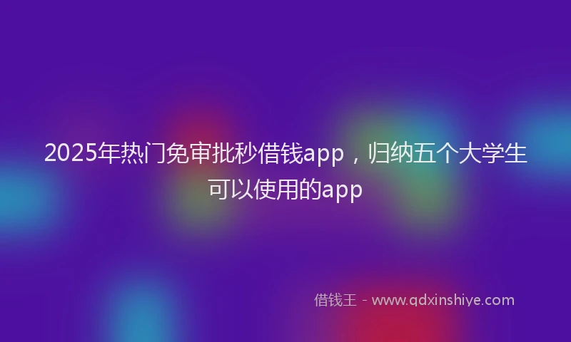 2025年热门免审批秒借钱app，归纳五个大学生可以使用的app