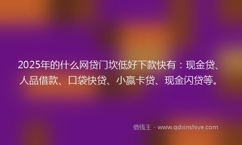 2025年的什么网贷门坎低好下款快有：现金贷、人品借款、口袋快贷、小赢卡贷、现金闪贷等。