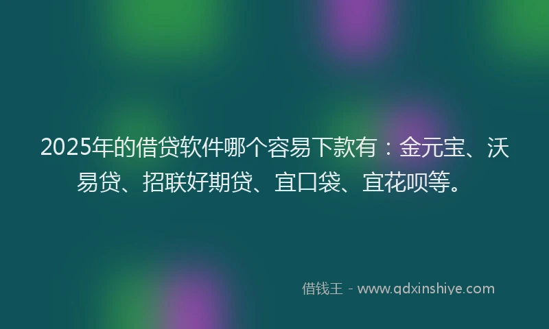 2025年的借贷软件哪个容易下款有：金元宝、沃易贷、招联好期贷、宜口袋、宜花呗等。