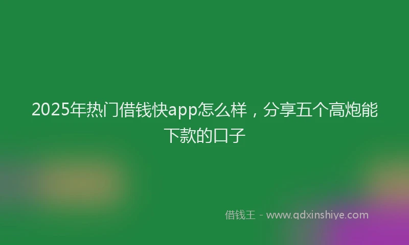 2025年热门借钱快app怎么样，分享五个高炮能下款的口子
