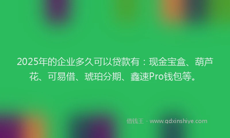 2025年的企业多久可以贷款有：现金宝盒、葫芦花、可易借、琥珀分期、鑫速Pro钱包等。
