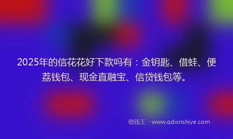 2025年的信花花好下款吗有：金钥匙、借蛙、便荔钱包、现金直融宝、信贷钱包等。