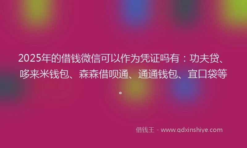 2025年的借钱微信可以作为凭证吗有：功夫贷、哆来米钱包、森森借呗通、通通钱包、宜口袋等。