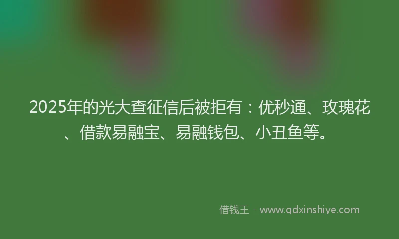 2025年的光大查征信后被拒有：优秒通、玫瑰花、借款易融宝、易融钱包、小丑鱼等。
