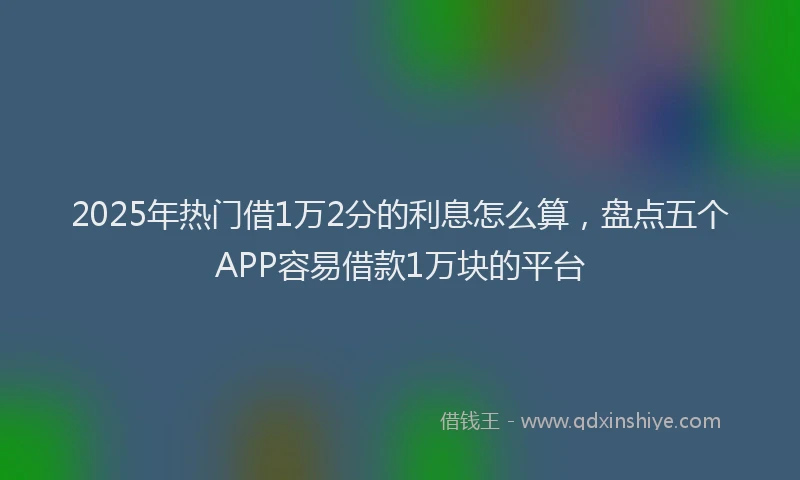 2025年热门借1万2分的利息怎么算，盘点五个APP容易借款1万块的平台