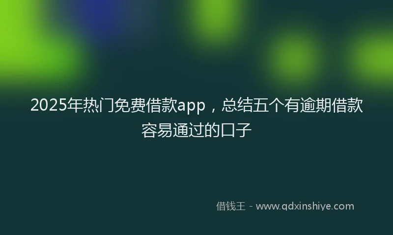 2025年热门免费借款app，总结五个有逾期借款容易通过的口子