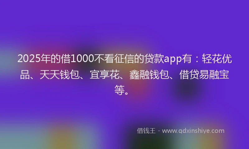 2025年的借1000不看征信的贷款app有：轻花优品、天天钱包、宜享花、鑫融钱包、借贷易融宝等。