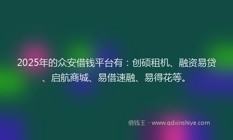 2025年的众安借钱平台有：创硕租机、融资易贷、启航商城、易借速融、易得花等。