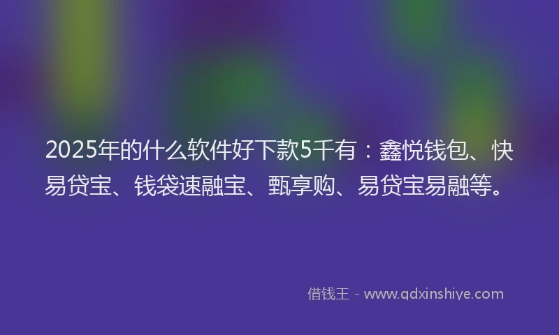 2025年的什么软件好下款5千有：鑫悦钱包、快易贷宝、钱袋速融宝、甄享购、易贷宝易融等。