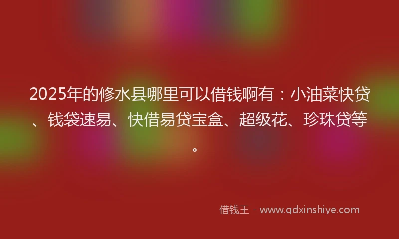 2025年的修水县哪里可以借钱啊有：小油菜快贷、钱袋速易、快借易贷宝盒、超级花、珍珠贷等。