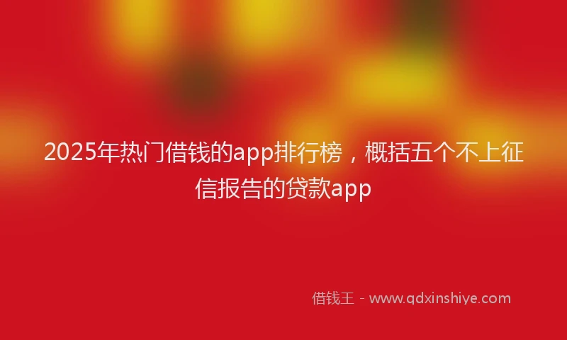 2025年热门借钱的app排行榜，概括五个不上征信报告的贷款app
