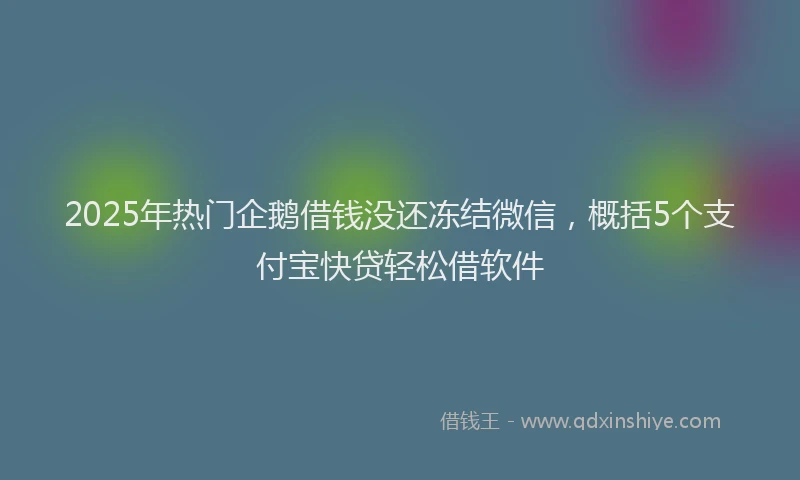 2025年热门企鹅借钱没还冻结微信，概括5个支付宝快贷轻松借软件