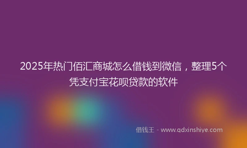 2025年热门佰汇商城怎么借钱到微信，整理5个凭支付宝花呗贷款的软件