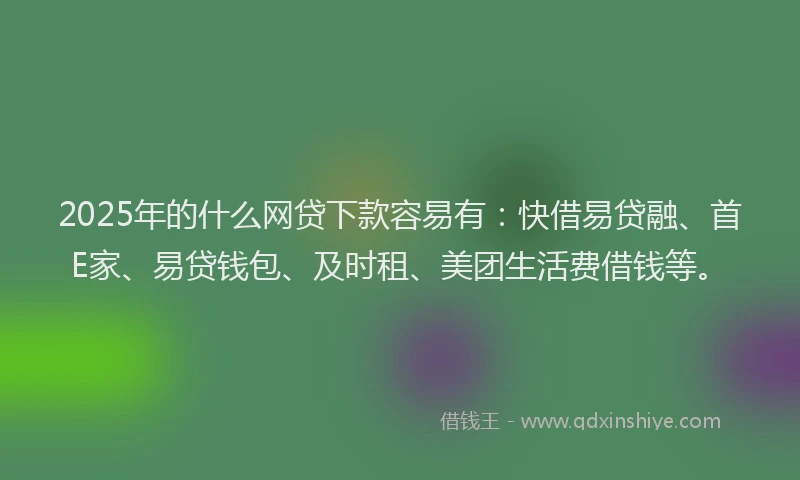 2025年的什么网贷下款容易有：快借易贷融、首E家、易贷钱包、及时租、美团生活费借钱等。