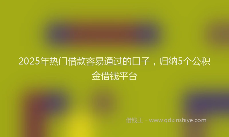 2025年热门借款容易通过的口子，归纳5个公积金借钱平台