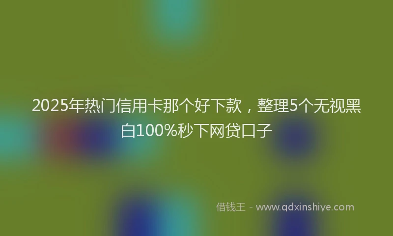 2025年热门信用卡那个好下款，整理5个无视黑白100%秒下网贷口子