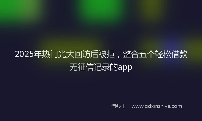 2025年热门光大回访后被拒，整合五个轻松借款无征信记录的app