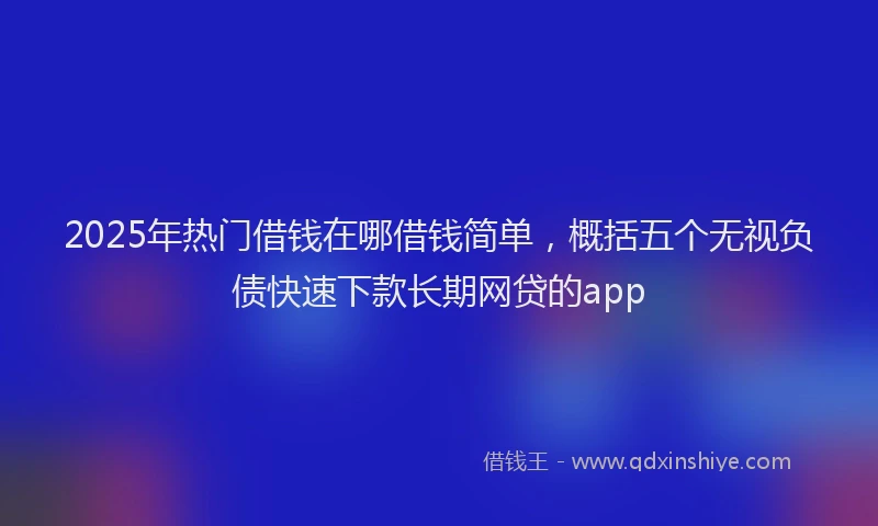 2025年热门借钱在哪借钱简单，概括五个无视负债快速下款长期网贷的app