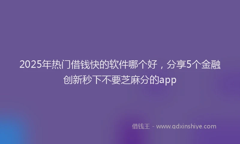 2025年热门借钱快的软件哪个好，分享5个金融创新秒下不要芝麻分的app
