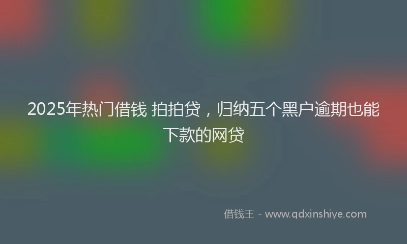 2025年热门借钱 拍拍贷，归纳五个黑户逾期也能下款的网贷