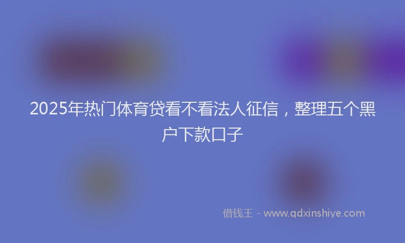 2025年热门体育贷看不看法人征信，整理五个黑户下款口子