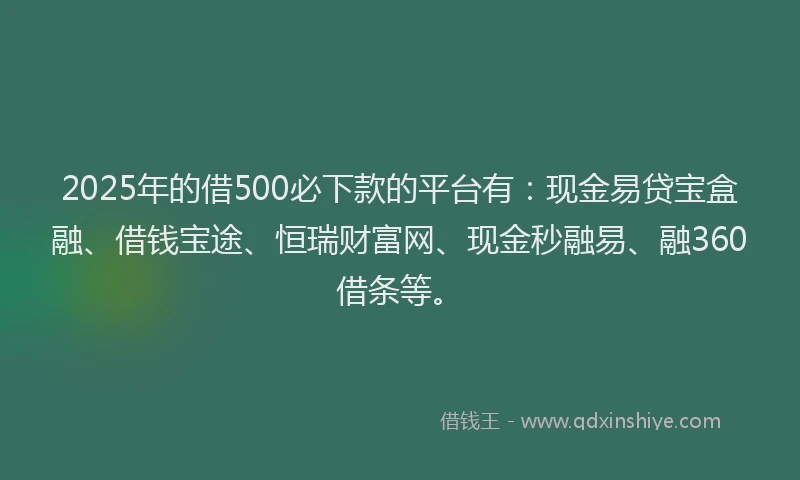 2025年的借500必下款的平台有：现金易贷宝盒融、借钱宝途、恒瑞财富网、现金秒融易、融360借条等。