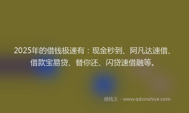 2025年的借钱极速有：现金秒到、阿凡达速借、借款宝易贷、替你还、闪贷速借融等。