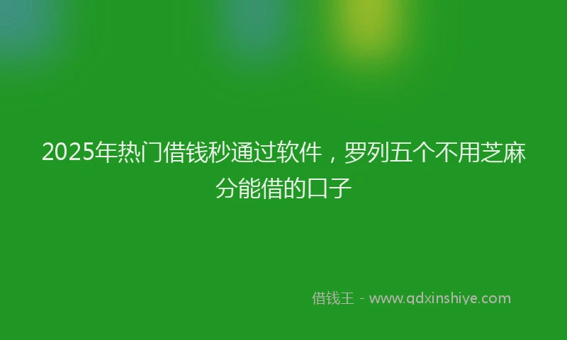 2025年热门借钱秒通过软件，罗列五个不用芝麻分能借的口子