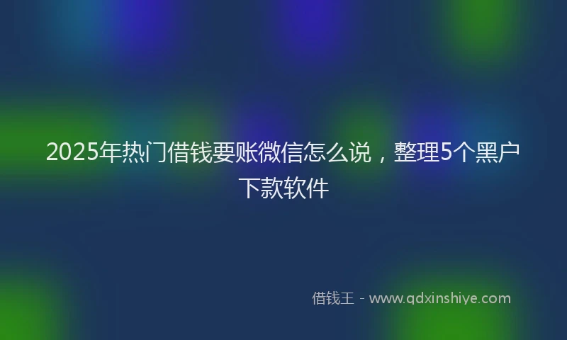 2025年热门借钱要账微信怎么说，整理5个黑户下款软件