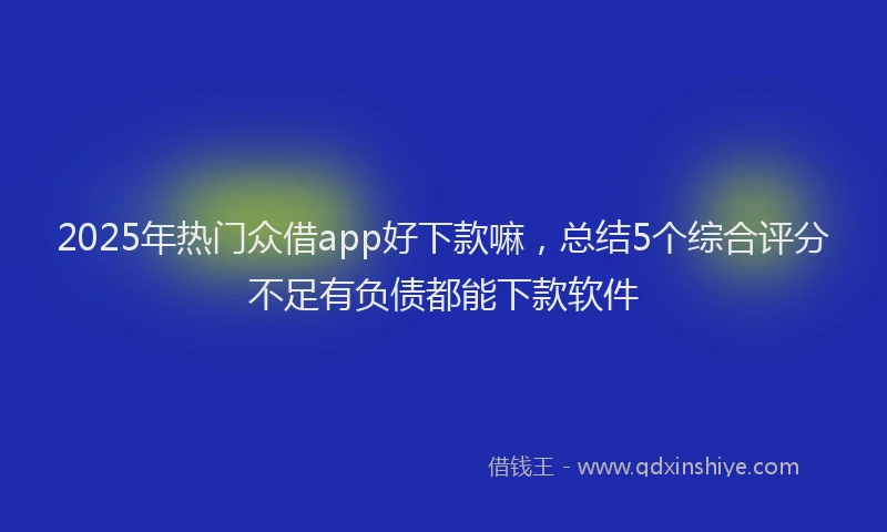 2025年热门众借app好下款嘛，总结5个综合评分不足有负债都能下款软件