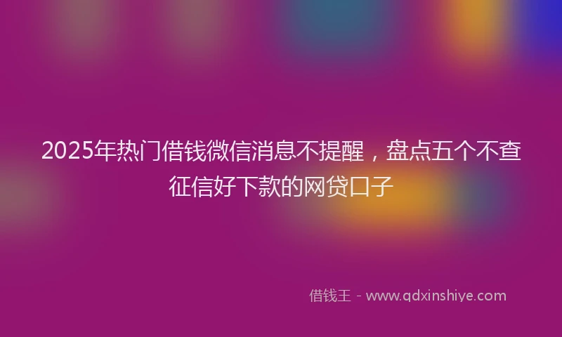 2025年热门借钱微信消息不提醒，盘点五个不查征信好下款的网贷口子